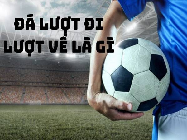 Lượt đi lượt về là gì? Tại sao lại xuất hiện thể thức này